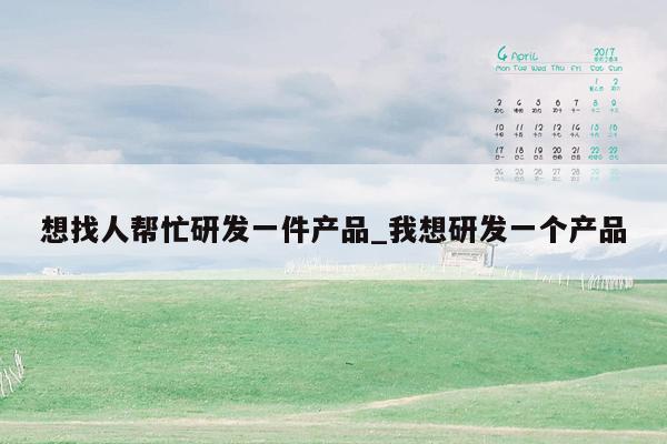 想找人帮忙研发一件产品_我想研发一个产品