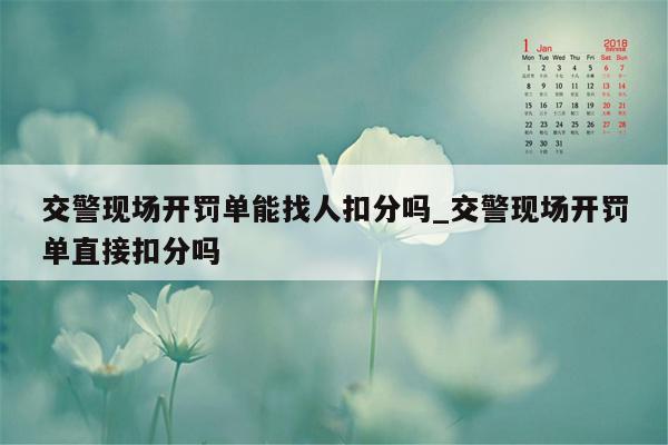 交警现场开罚单能找人扣分吗_交警现场开罚单直接扣分吗