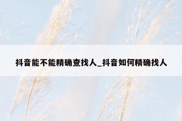 抖音能不能精确查找人_抖音如何精确找人