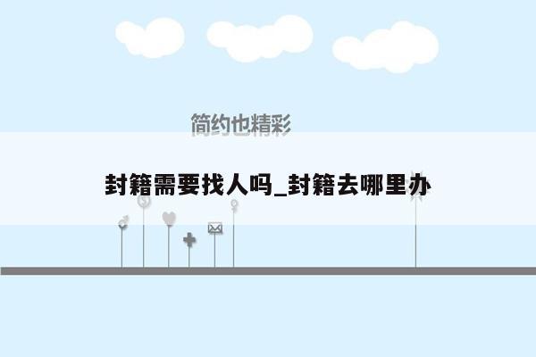 封籍需要找人吗_封籍去哪里办