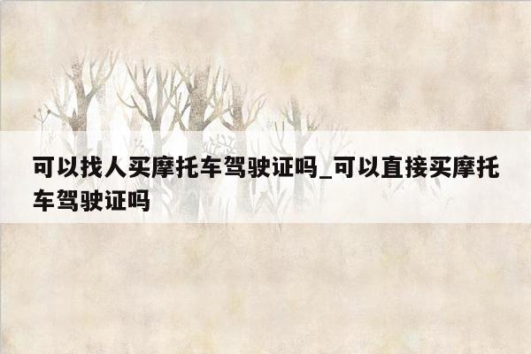可以找人买摩托车驾驶证吗_可以直接买摩托车驾驶证吗