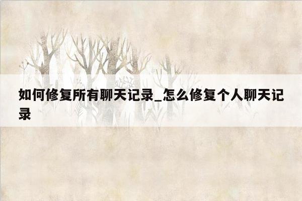 如何修复所有聊天记录_怎么修复个人聊天记录