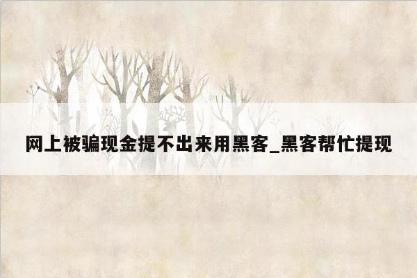 网上被骗现金提不出来用黑客_黑客帮忙提现