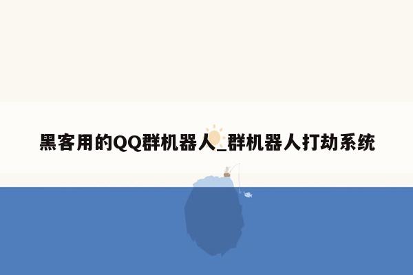 黑客用的QQ群机器人_群机器人打劫系统