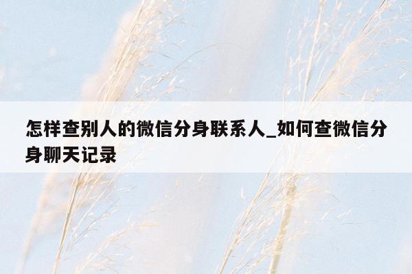 怎样查别人的微信分身联系人_如何查微信分身聊天记录