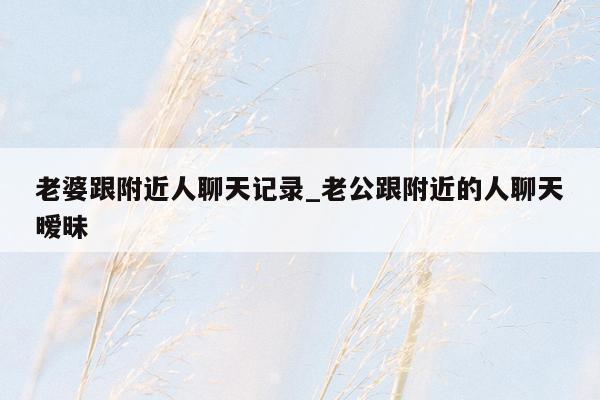老婆跟附近人聊天记录_老公跟附近的人聊天暧昧