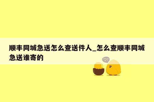 顺丰同城急送怎么查送件人_怎么查顺丰同城急送谁寄的