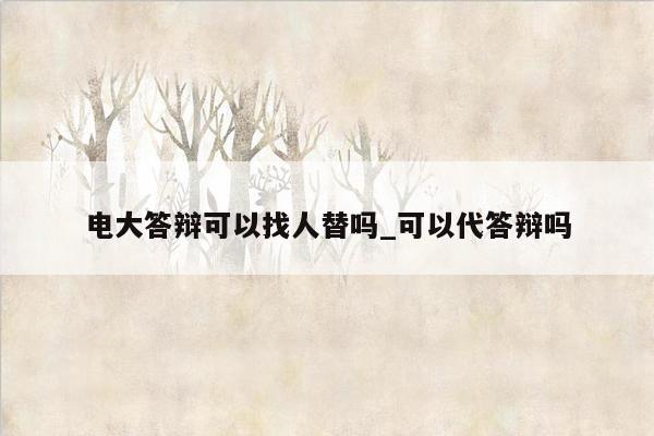 电大答辩可以找人替吗_可以代答辩吗
