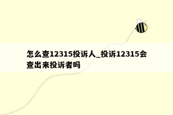 怎么查12315投诉人_投诉12315会查出来投诉者吗