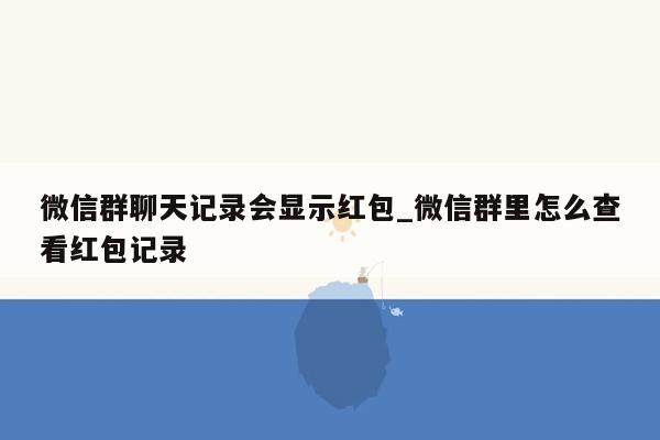 微信群聊天记录会显示红包_微信群里怎么查看红包记录