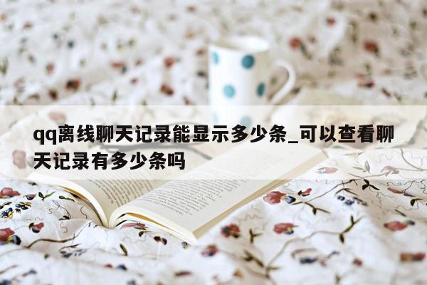 qq离线聊天记录能显示多少条_可以查看聊天记录有多少条吗