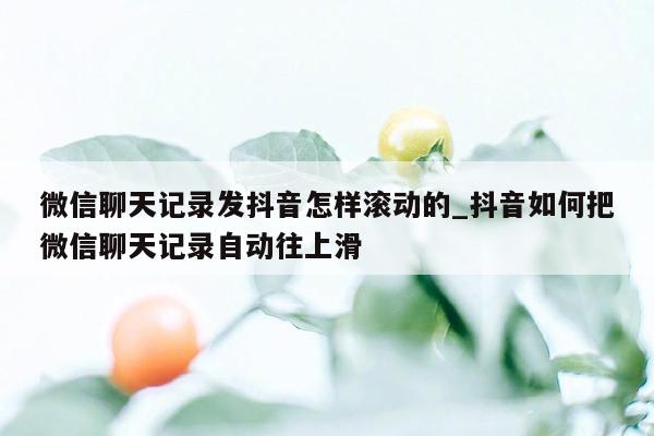 微信聊天记录发抖音怎样滚动的_抖音如何把微信聊天记录自动往上滑