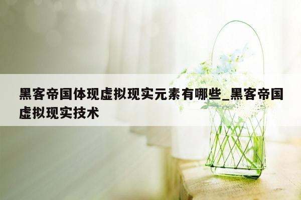 黑客帝国体现虚拟现实元素有哪些_黑客帝国虚拟现实技术