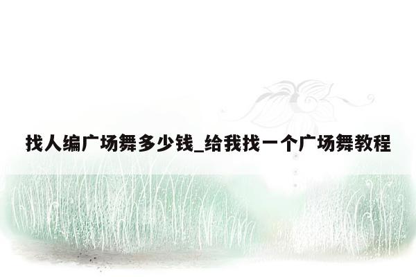 找人编广场舞多少钱_给我找一个广场舞教程