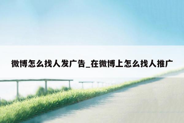 微博怎么找人发广告_在微博上怎么找人推广