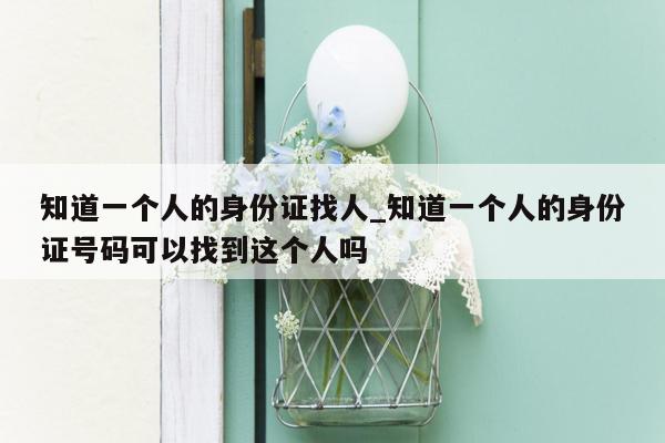 知道一个人的身份证找人_知道一个人的身份证号码可以找到这个人吗