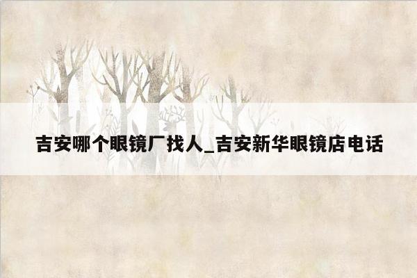 吉安哪个眼镜厂找人_吉安新华眼镜店电话