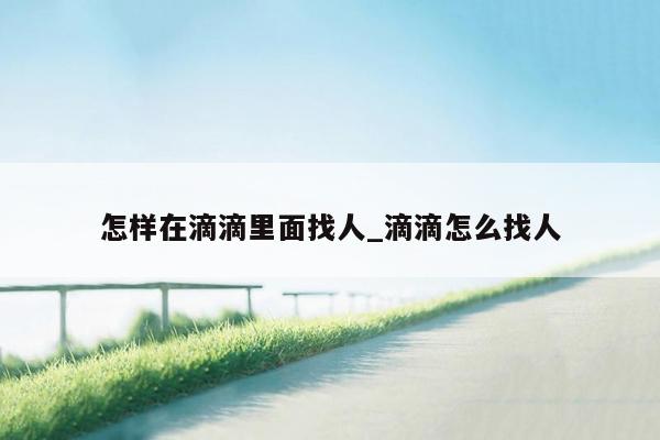 怎样在滴滴里面找人_滴滴怎么找人
