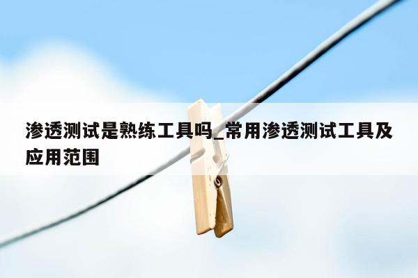 渗透测试是熟练工具吗_常用渗透测试工具及应用范围