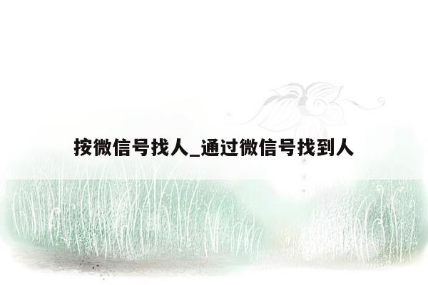 按微信号找人_通过微信号找到人