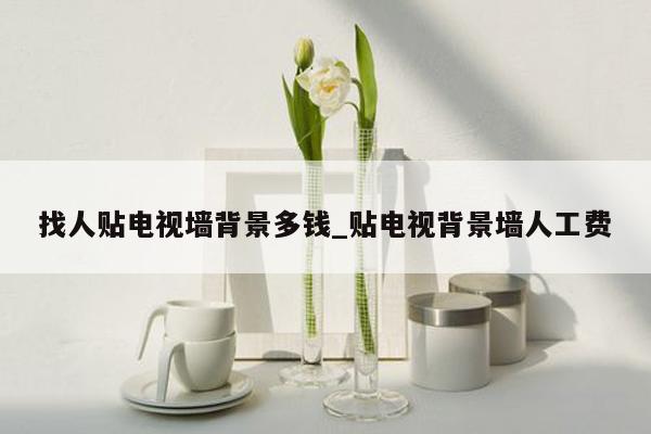 找人贴电视墙背景多钱_贴电视背景墙人工费