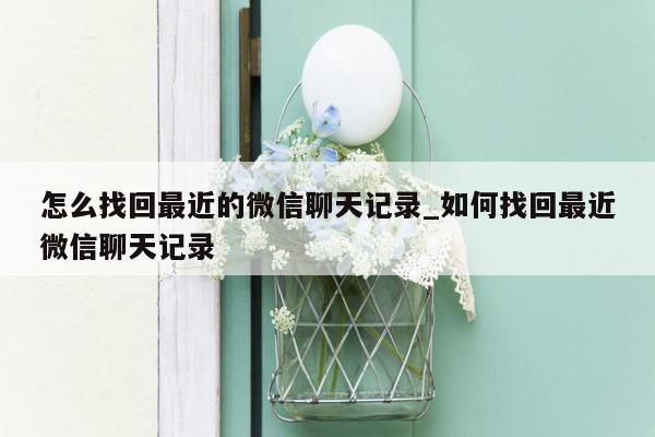 怎么找回最近的微信聊天记录_如何找回最近微信聊天记录