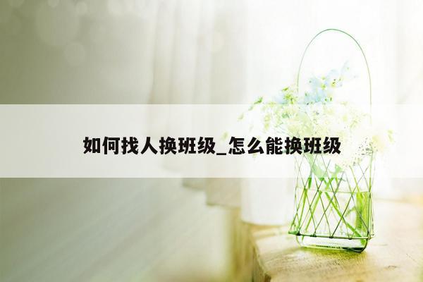 如何找人换班级_怎么能换班级