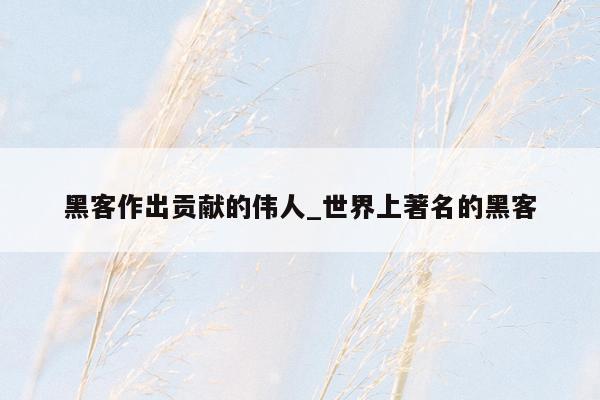 黑客作出贡献的伟人_世界上著名的黑客