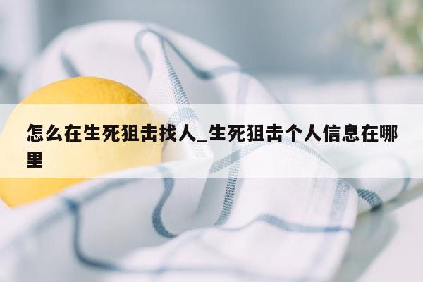 怎么在生死狙击找人_生死狙击个人信息在哪里