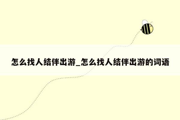 怎么找人结伴出游_怎么找人结伴出游的词语