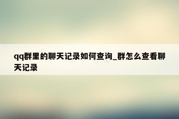 qq群里的聊天记录如何查询_群怎么查看聊天记录