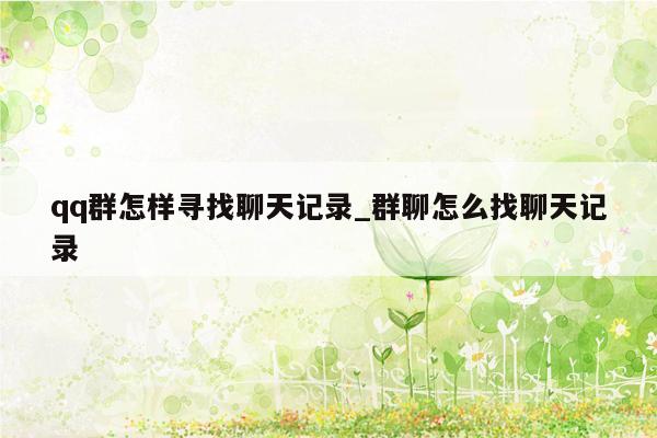 qq群怎样寻找聊天记录_群聊怎么找聊天记录