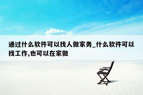 通过什么软件可以找人做家务_什么软件可以找工作,也可以在家做