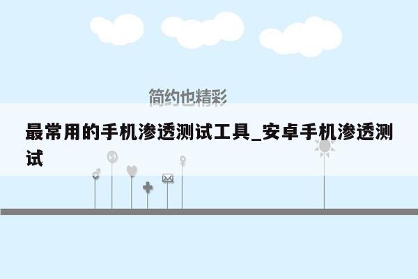 最常用的手机渗透测试工具_安卓手机渗透测试