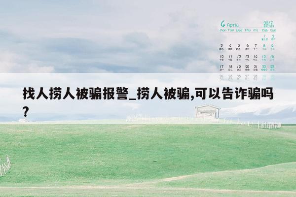 找人捞人被骗报警_捞人被骗,可以告诈骗吗?