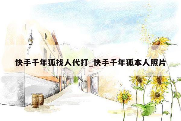 快手千年狐找人代打_快手千年狐本人照片