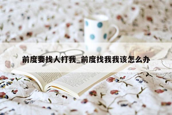 前度要找人打我_前度找我我该怎么办