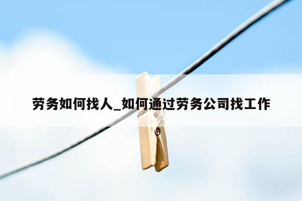 劳务如何找人_如何通过劳务公司找工作