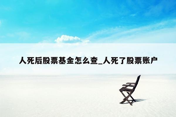 人死后股票基金怎么查_人死了股票账户