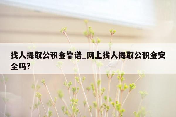 找人提取公积金靠谱_网上找人提取公积金安全吗?