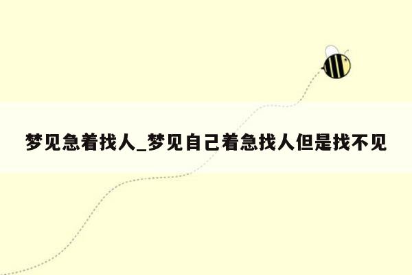 梦见急着找人_梦见自己着急找人但是找不见
