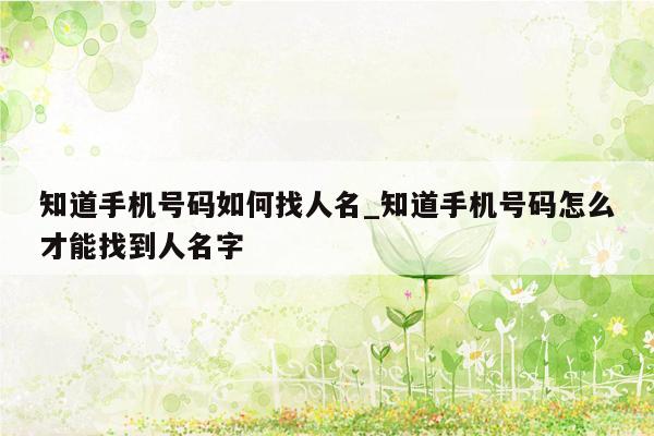 知道手机号码如何找人名_知道手机号码怎么才能找到人名字