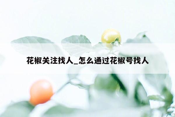 花椒关注找人_怎么通过花椒号找人
