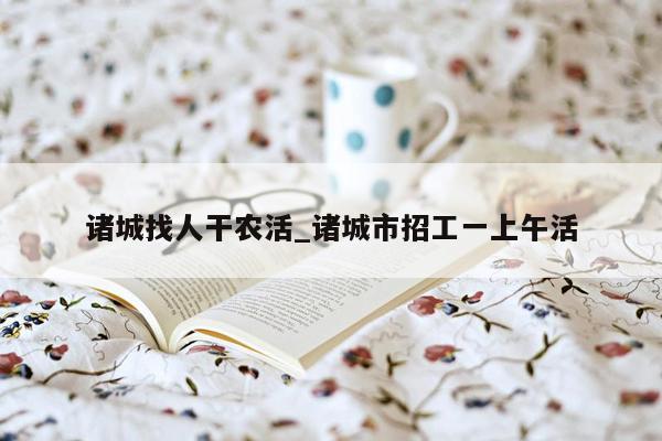 诸城找人干农活_诸城市招工一上午活