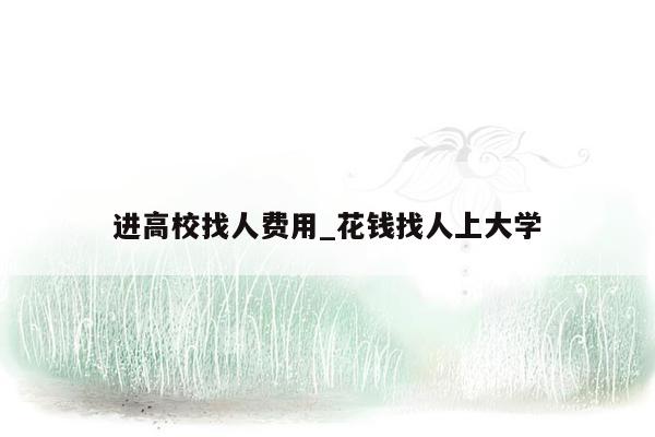 进高校找人费用_花钱找人上大学