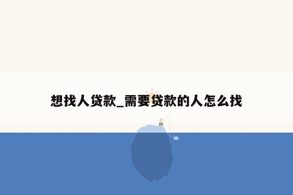 想找人贷款_需要贷款的人怎么找