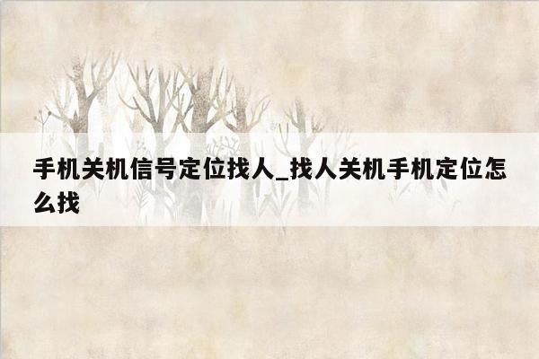 手机关机信号定位找人_找人关机手机定位怎么找
