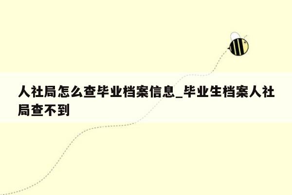 人社局怎么查毕业档案信息_毕业生档案人社局查不到