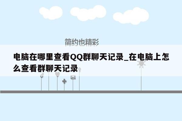 电脑在哪里查看QQ群聊天记录_在电脑上怎么查看群聊天记录