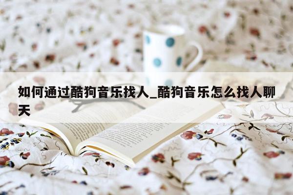 如何通过酷狗音乐找人_酷狗音乐怎么找人聊天